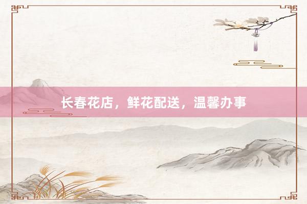 长春花店，鲜花配送，温馨办事